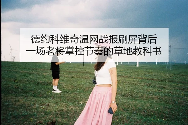 德约科维奇温网战报刷屏背后 一场老将掌控节奏的草地教科书