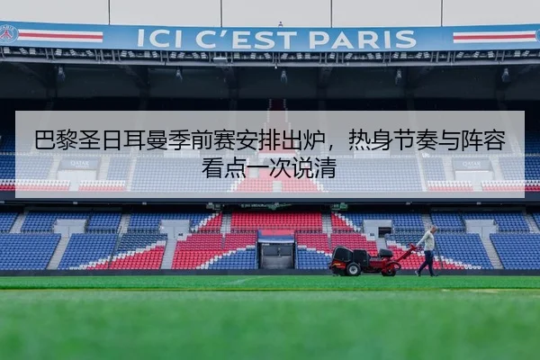 巴黎圣日耳曼季前赛安排出炉，热身节奏与阵容看点一次说清 - fengniao esports